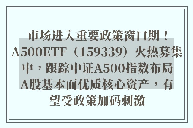 市场进入重要政策窗口期！A500ETF（159339）火热募集中，跟踪中证A500指数布局A股基本面优质核心资产，有望受政策加码刺激