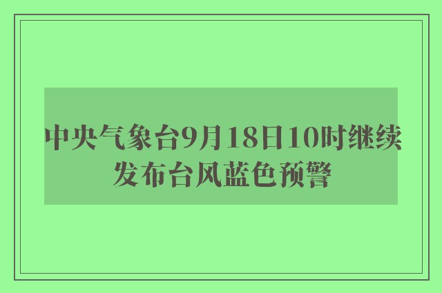 中央气象台9月18日10时继续发布台风蓝色预警