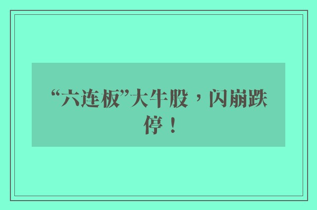 “六连板”大牛股，闪崩跌停！