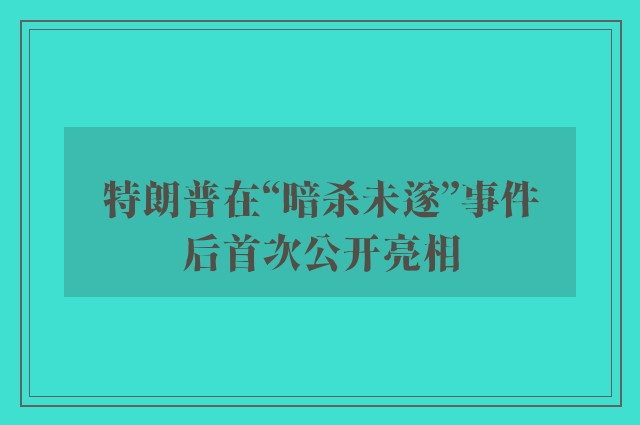 特朗普在“暗杀未遂”事件后首次公开亮相