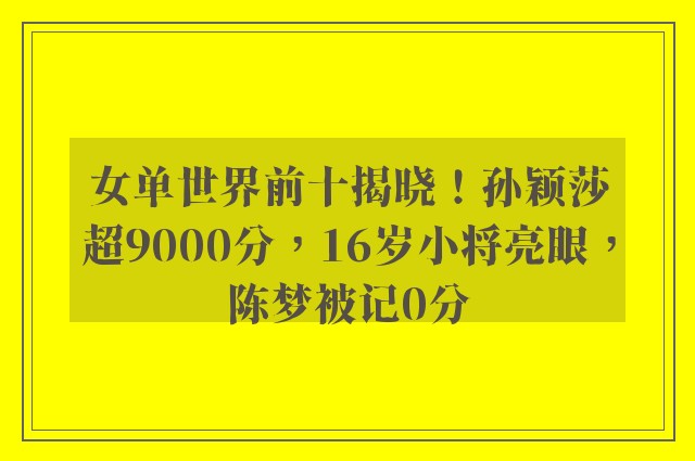 女单世界前十揭晓！孙颖莎超9000分，16岁小将亮眼，陈梦被记0分