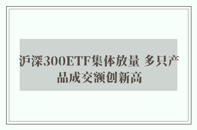 沪深300ETF集体放量 多只产品成交额创新高