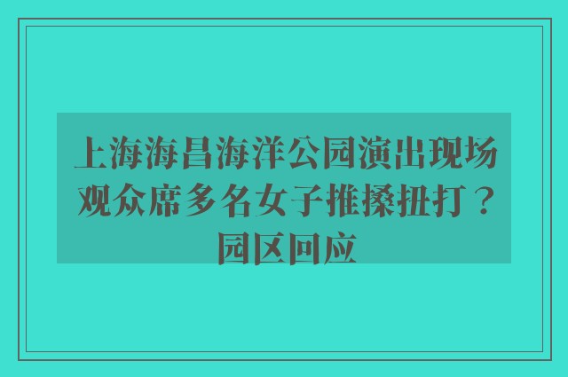 上海海昌海洋公园演出现场观众席多名女子推搡扭打？园区回应