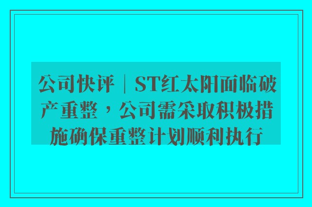 公司快评︱ST红太阳面临破产重整，公司需采取积极措施确保重整计划顺利执行