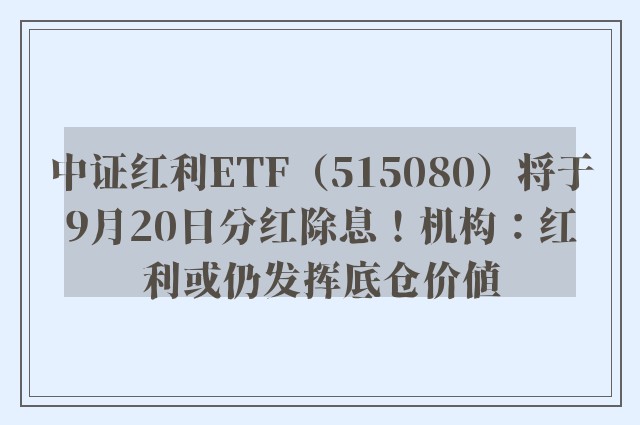 中证红利ETF（515080）将于9月20日分红除息！机构：红利或仍发挥底仓价值