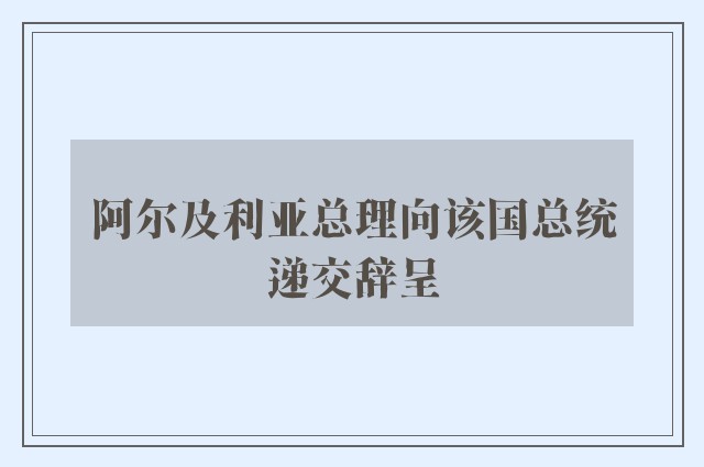 阿尔及利亚总理向该国总统递交辞呈