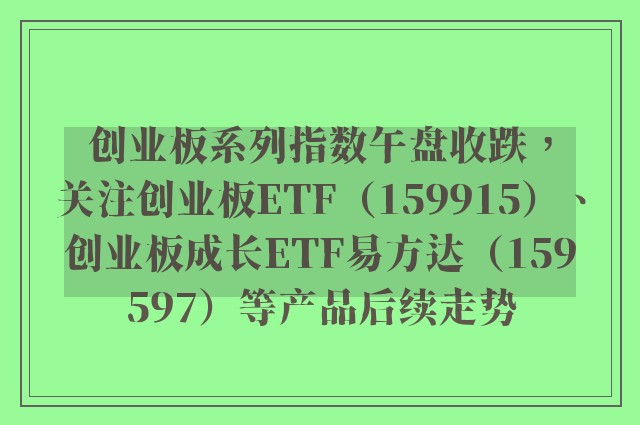 创业板系列指数午盘收跌，关注创业板ETF（159915）、创业板成长ETF易方达（159597）等产品后续走势