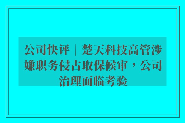 公司快评︱楚天科技高管涉嫌职务侵占取保候审，公司治理面临考验