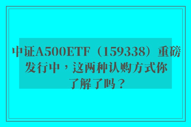 中证A500ETF（159338）重磅发行中，这两种认购方式你了解了吗？