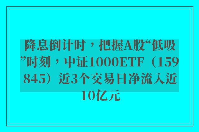 降息倒计时，把握A股“低吸”时刻，中证1000ETF（159845）近3个交易日净流入近10亿元