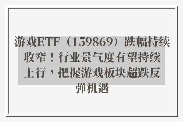 游戏ETF（159869）跌幅持续收窄！行业景气度有望持续上行，把握游戏板块超跌反弹机遇