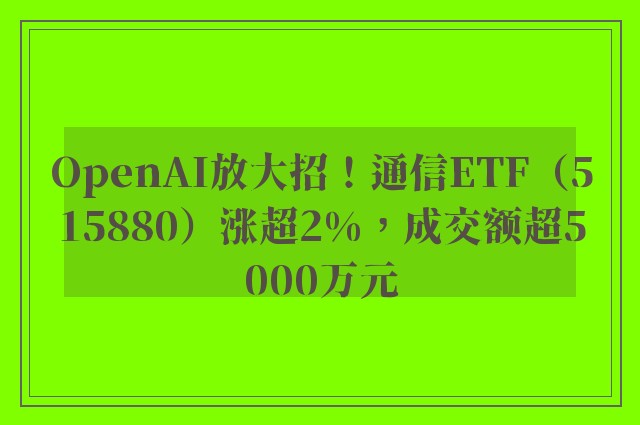 OpenAI放大招！通信ETF（515880）涨超2%，成交额超5000万元