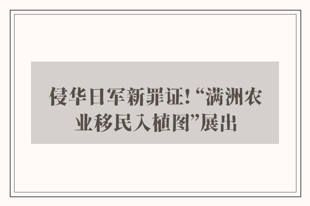 侵华日军新罪证! “满洲农业移民入植图”展出