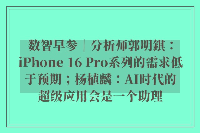 数智早参｜分析师郭明錤：iPhone 16 Pro系列的需求低于预期；杨植麟：AI时代的超级应用会是一个助理