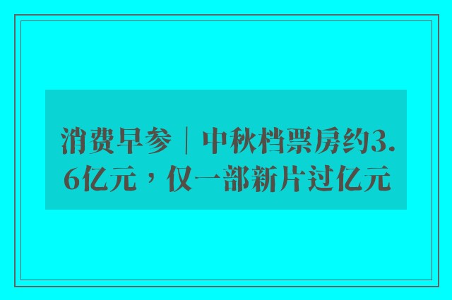 消费早参｜中秋档票房约3.6亿元，仅一部新片过亿元