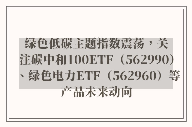 绿色低碳主题指数震荡，关注碳中和100ETF（562990）、绿色电力ETF（562960）等产品未来动向