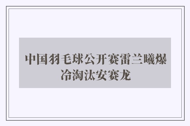 中国羽毛球公开赛雷兰曦爆冷淘汰安赛龙