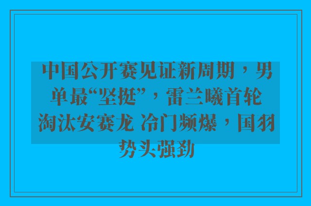 中国公开赛见证新周期，男单最“坚挺”，雷兰曦首轮淘汰安赛龙 冷门频爆，国羽势头强劲