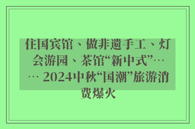 住国宾馆、做非遗手工、灯会游园、茶馆“新中式”⋯⋯ 2024中秋“国潮”旅游消费爆火