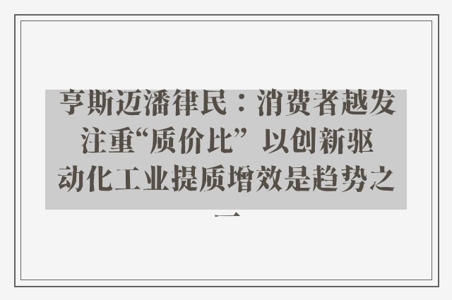 亨斯迈潘律民：消费者越发注重“质价比”  以创新驱动化工业提质增效是趋势之一