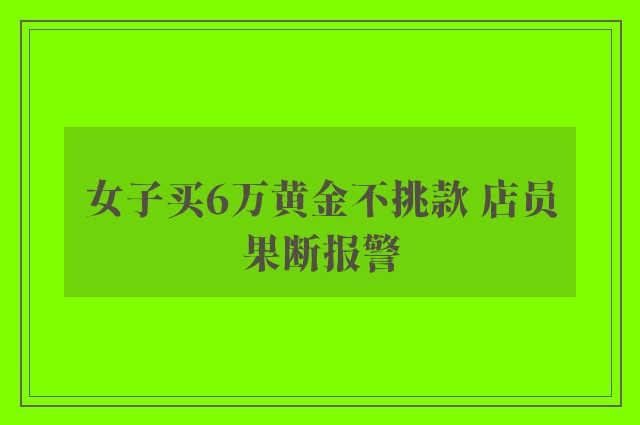 女子买6万黄金不挑款 店员果断报警