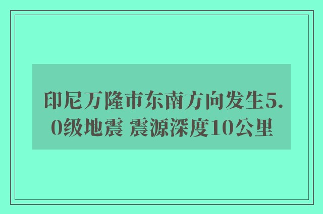 印尼万隆市东南方向发生5.0级地震 震源深度10公里