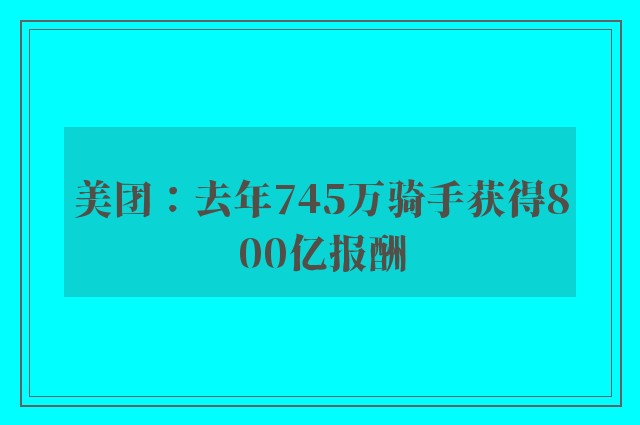 美团：去年745万骑手获得800亿报酬