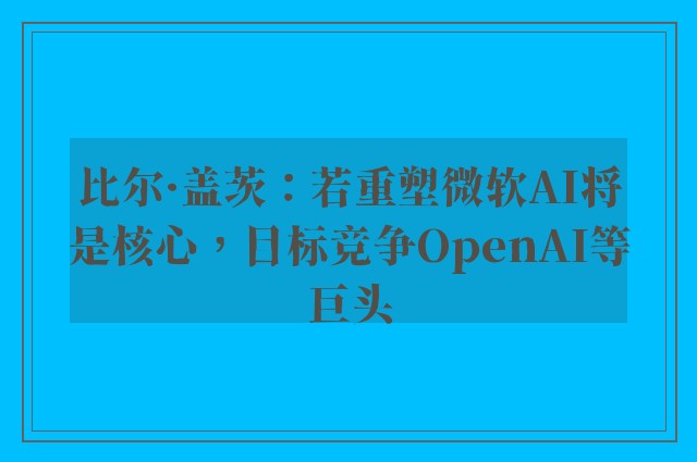 比尔·盖茨：若重塑微软AI将是核心，目标竞争OpenAI等巨头