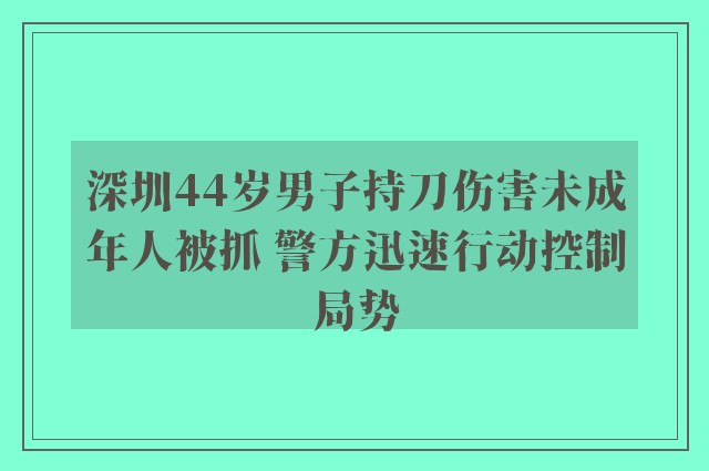 深圳44岁男子持刀伤害未成年人被抓 警方迅速行动控制局势