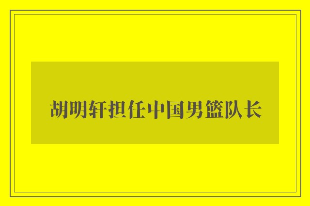 胡明轩担任中国男篮队长