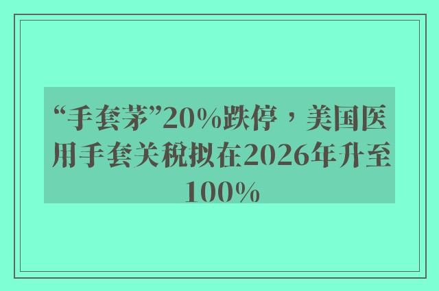 “手套茅”20%跌停，美国医用手套关税拟在2026年升至100%