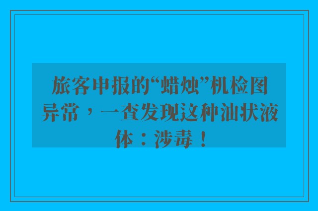 旅客申报的“蜡烛”机检图异常，一查发现这种油状液体：涉毒！