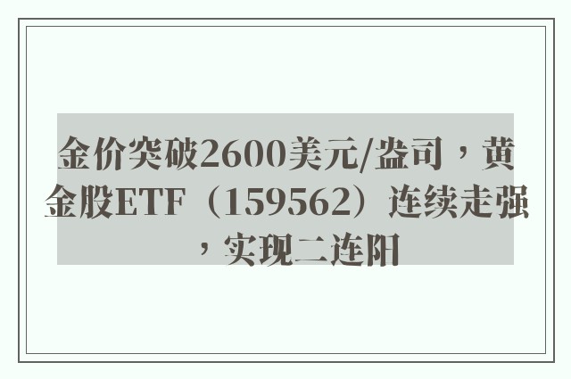 金价突破2600美元/盎司，黄金股ETF（159562）连续走强，实现二连阳