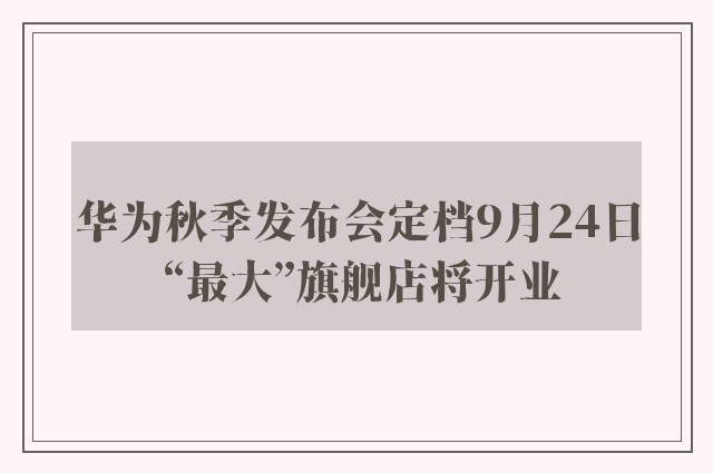 华为秋季发布会定档9月24日 “最大”旗舰店将开业