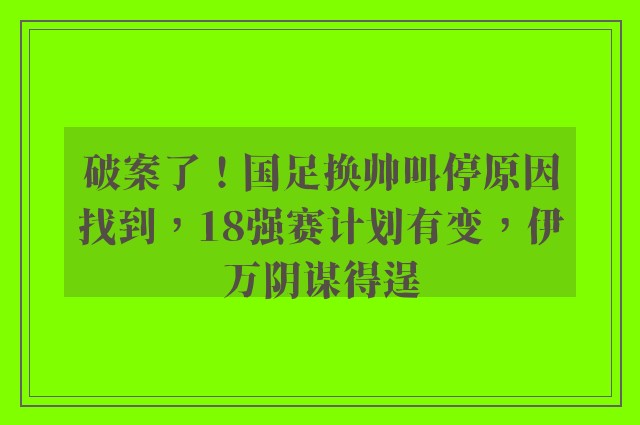 破案了！国足换帅叫停原因找到，18强赛计划有变，伊万阴谋得逞