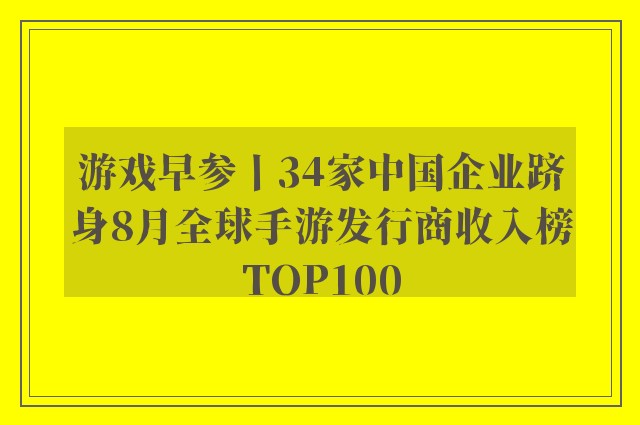 游戏早参丨34家中国企业跻身8月全球手游发行商收入榜TOP100