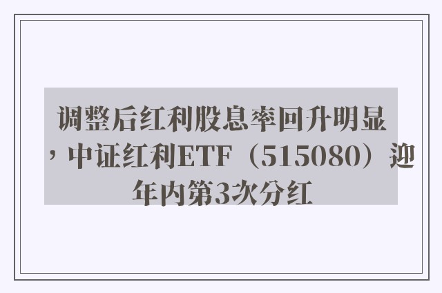 调整后红利股息率回升明显，中证红利ETF（515080）迎年内第3次分红