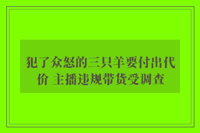 犯了众怒的三只羊要付出代价 主播违规带货受调查