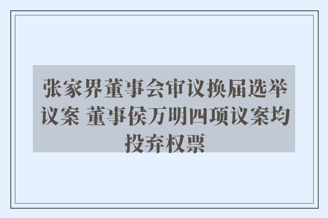 张家界董事会审议换届选举议案 董事侯万明四项议案均投弃权票