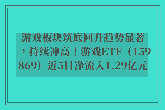 游戏板块筑底回升趋势显著，持续冲高！游戏ETF（159869）近5日净流入1.29亿元