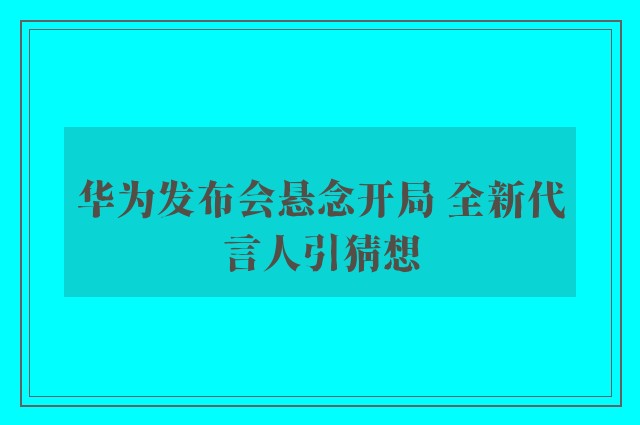 华为发布会悬念开局 全新代言人引猜想