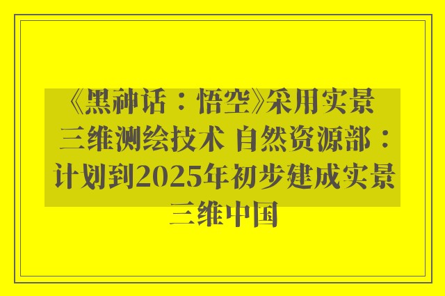 《黑神话：悟空》采用实景三维测绘技术 自然资源部：计划到2025年初步建成实景三维中国