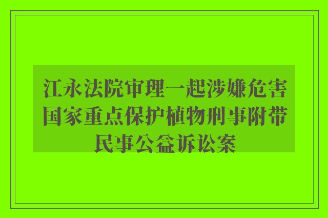 江永法院审理一起涉嫌危害国家重点保护植物刑事附带民事公益诉讼案