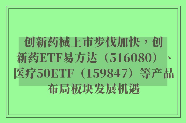 创新药械上市步伐加快，创新药ETF易方达（516080）、医疗50ETF（159847）等产品布局板块发展机遇