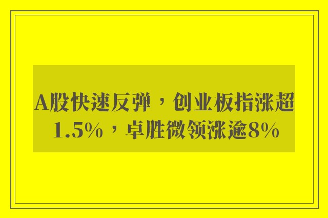 A股快速反弹，创业板指涨超1.5%，卓胜微领涨逾8%