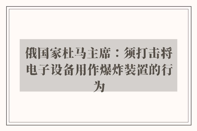 俄国家杜马主席：须打击将电子设备用作爆炸装置的行为