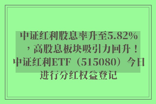 中证红利股息率升至5.82％，高股息板块吸引力回升！中证红利ETF（515080）今日进行分红权益登记