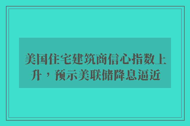 美国住宅建筑商信心指数上升，预示美联储降息逼近