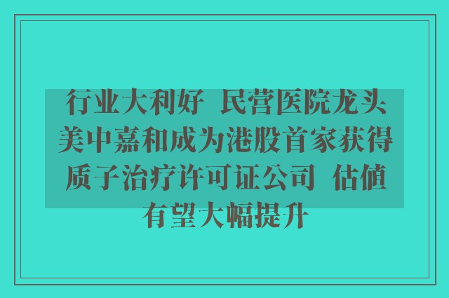 行业大利好  民营医院龙头美中嘉和成为港股首家获得质子治疗许可证公司  估值有望大幅提升