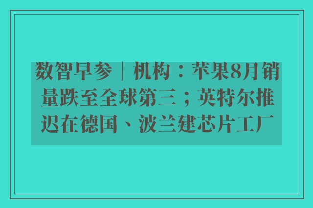 数智早参｜机构：苹果8月销量跌至全球第三；英特尔推迟在德国、波兰建芯片工厂